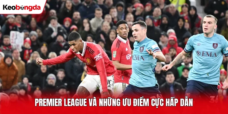 Premier League và những ưu điểm cực hấp dẫn
