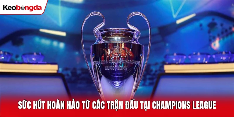 Sức hút hoàn hảo từ các trận đấu tại Champions League